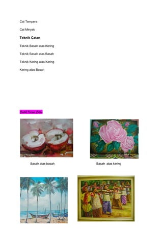 Cat Tempera
Cat Minyak
Teknik Catan
Teknik Basah atas Kering
Teknik Basah atas Basah
Teknik Kering atas Kering
Kering atas Basah
Contoh Karya Catan
Basah atas basah Basah atas kering
 