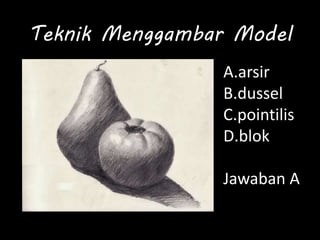 Teknik Menggambar Model
A.arsir
B.dussel
C.pointilis
D.blok
Jawaban A
 