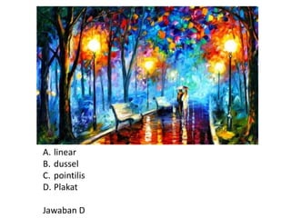 A. linear
B. dussel
C. pointilis
D. Plakat
Jawaban D
 
