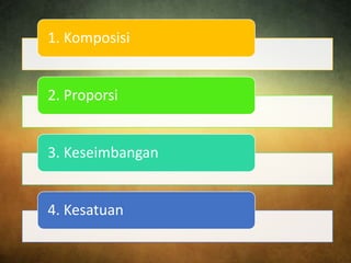 1. Komposisi
2. Proporsi
3. Keseimbangan
4. Kesatuan
 