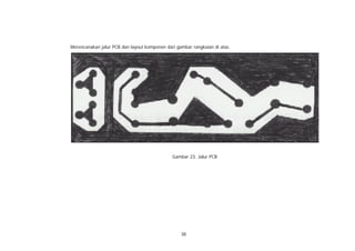 Merencanakan jalur PCB dan layout komponen dari gambar rangkaian di atas.




                                              Gambar 23. Jalur PCB




                                                  38
 