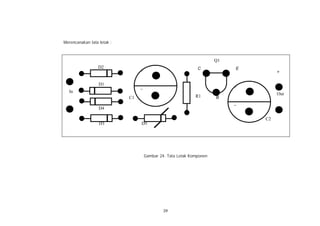 Merencanakan tata letak :



                                                                      Q1
                 D2                                           C            E
                                 +                                                  +

                  D1
                                 _                                         +
  In
                                                             R1                     Out
                            C1                                        B
                                                                           _
                  D4
                                                                                    -
                                                                               C2
                  D3             D5




                                     Gambar 24. Tata Letak Komponen




                                              39
 
