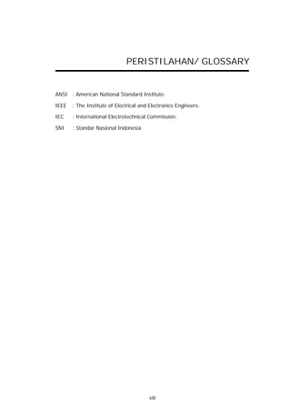 PERISTILAHAN/ GLOSSARY


ANSI : American National Standard Institute.

IEEE   : The Institute of Electrical and Electronics Engineers.

IEC    : International Electrotechnical Commission.

SNI    : Standar Nasional Indonesia




                                        viii
 