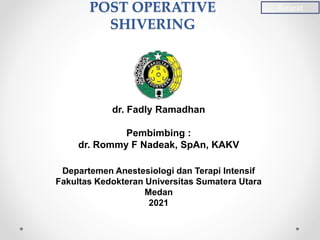 POST OPERATIVE
SHIVERING
dr. Fadly Ramadhan
Pembimbing :
dr. Rommy F Nadeak, SpAn, KAKV
Departemen Anestesiologi dan Terapi Intensif
Fakultas Kedokteran Universitas Sumatera Utara
Medan
2021
Refarat
 