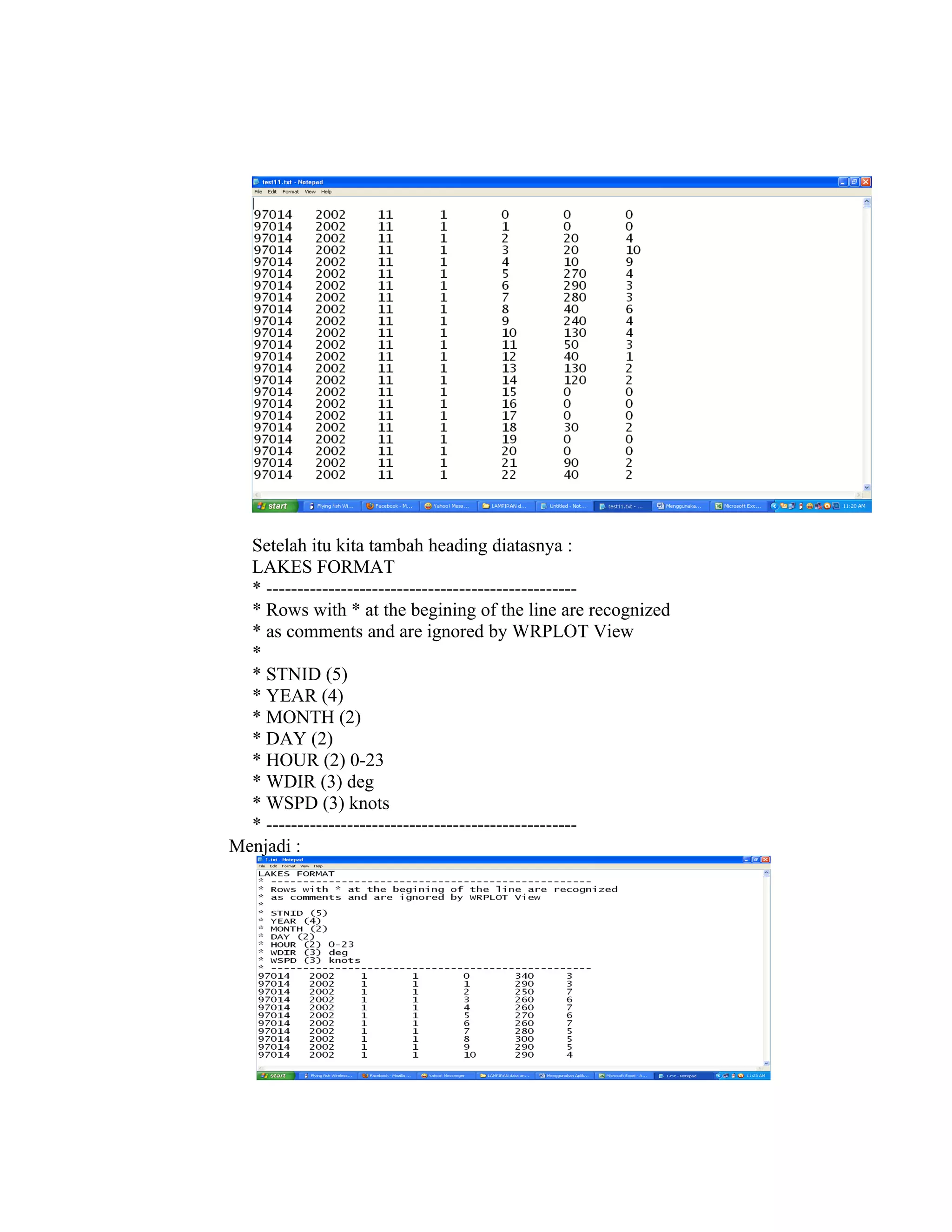 Setelah itu kita tambah heading diatasnya :
  LAKES FORMAT
  * --------------------------------------------------
  * Rows with * at the begining of the line are recognized
  * as comments and are ignored by WRPLOT View
  *
  * STNID (5)
  * YEAR (4)
  * MONTH (2)
  * DAY (2)
  * HOUR (2) 0-23
  * WDIR (3) deg
  * WSPD (3) knots
  * --------------------------------------------------
Menjadi :
 