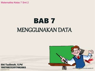 BAB 7
MENGGUNAKAN DATA
Siti Taslimah, S.Pd
198708252017082003
Matematika Kelas 7 Smt 2
 