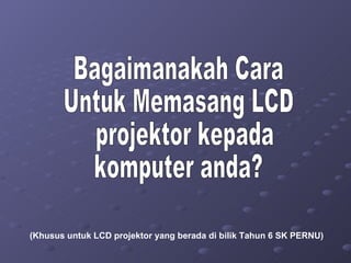 (Khusus untuk LCD projektor yang berada di bilik Tahun 6 SK PERNU)  Bagaimanakah Cara  Untuk Memasang LCD projektor kepada  komputer anda?  