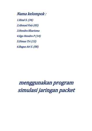 Nama kelompok :
1.Rizal S. (34)
2.Ahmad Faiz (05)
3.Hendra Kharisma
4.Ego Hendro P (14)
5.Dimas Tri (13)
6.Bagus Ari S. (08)

menggunakan program
simulasi jaringan packet

 