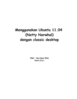 Menggunakan Ubuntu 11.04
     (Natty Narwhal)
  dengan classic desktop




       Oleh : Iip Umar Rifai
            Versi 0.8.1
 