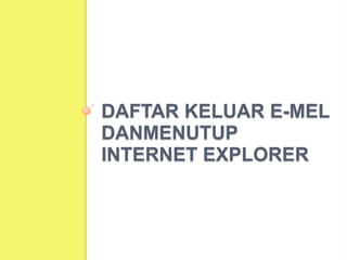 DAFTAR KELUAR E-MEL
DANMENUTUP
INTERNET EXPLORER