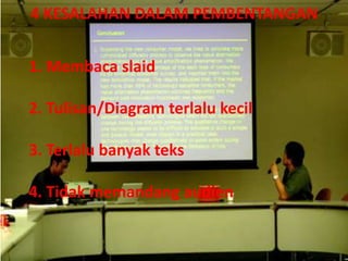 4 KESALAHAN DALAM PEMBENTANGAN
1. Membaca slaid
2. Tulisan/Diagram terlalu kecil
3. Terlalu banyak teks
4. Tidak memandang audien
 