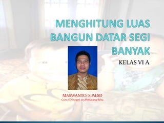 KELAS VI A
MASWANTO, S.Pd.SD
Guru SD Negeri 013 Pematang Reba
 