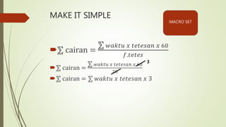 MAKE IT SIMPLE
 cairan =
𝑤𝑎𝑘𝑡𝑢 𝑥 𝑡𝑒𝑡𝑒𝑠𝑎𝑛 𝑥 60
𝑓.𝑡𝑒𝑡𝑒𝑠
 cairan =
𝑤𝑎𝑘𝑡𝑢 𝑥 𝑡𝑒𝑡𝑒𝑠𝑎𝑛 𝑥 60
20
 cairan = 𝑤𝑎𝑘𝑡𝑢 𝑥 𝑡𝑒𝑡𝑒𝑠𝑎𝑛 𝑥 3
3
MACRO SET
 
