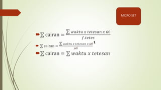  cairan =
𝑤𝑎𝑘𝑡𝑢 𝑥 𝑡𝑒𝑡𝑒𝑠𝑎𝑛 𝑥 60
𝑓.𝑡𝑒𝑡𝑒𝑠
 cairan =
𝑤𝑎𝑘𝑡𝑢 𝑥 𝑡𝑒𝑡𝑒𝑠𝑎𝑛 𝑥 60
60
 cairan = 𝑤𝑎𝑘𝑡𝑢 𝑥 𝑡𝑒𝑡𝑒𝑠𝑎𝑛
1
MICRO SET
 