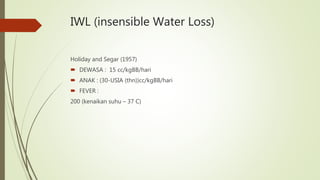 IWL (insensible Water Loss)
Holiday and Segar (1957)
 DEWASA : 15 cc/kgBB/hari
 ANAK : (30-USIA (thn))cc/kgBB/hari
 FEVER :
200 (kenaikan suhu – 37 C)
 