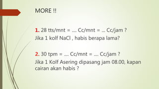 MORE !!
28 tts/mnt = .... Cc/mnt = ... Cc/jam ?
Jika 1 kolf NaCl , habis berapa lama?
30 tpm = .... Cc/mnt = .... Cc/jam ?
Jika 1 Kolf Asering dipasang jam 08.00, kapan
cairan akan habis ?
 