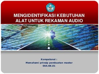 MENGIDENTIFIKASI KEBUTUHAN
ALAT UNTUK REKAMAN AUDIO
Kompetensi :
Memahami prinsip pembuatan master
064.KK.01
 
