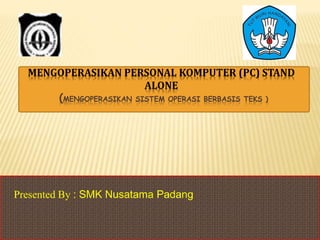 MENGOPERASIKAN PERSONAL KOMPUTER (PC) STAND
ALONE
(MENGOPERASIKAN SISTEM OPERASI BERBASIS TEKS )
Presented By : SMK Nusatama Padang
 