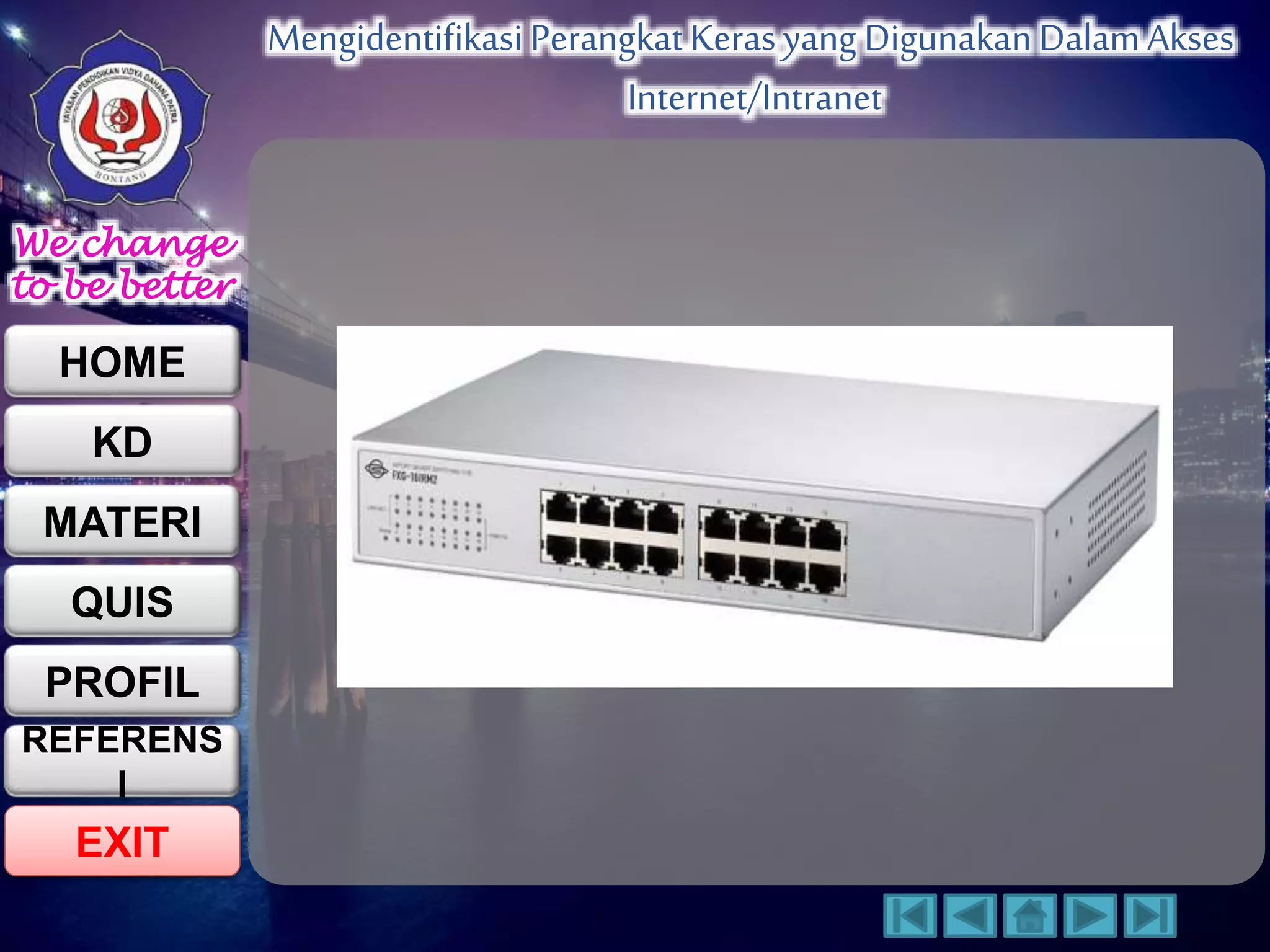 We change 
to be better 
HOME 
KD 
MATERI 
QUIS 
PROFIL 
EXIT 
Mengidentifikasi Perangkat Keras yang Digunakan Dalam Akses 
Internet/Intranet 
REFERENS 
I 
 
