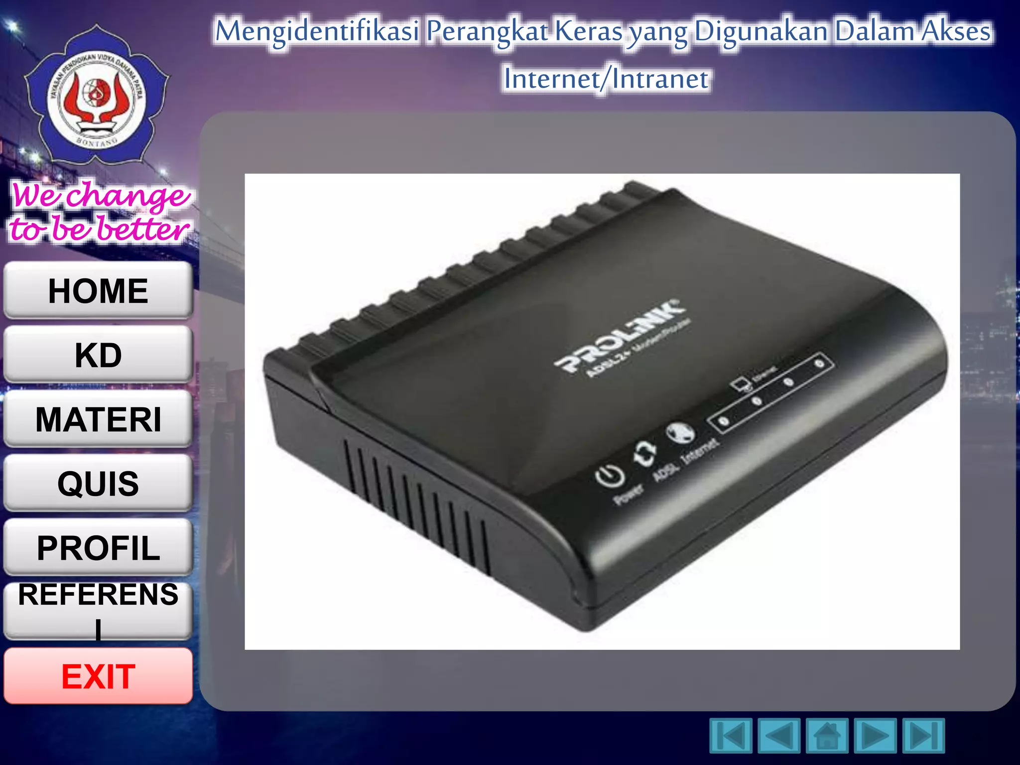 We change 
to be better 
HOME 
KD 
MATERI 
QUIS 
PROFIL 
EXIT 
Mengidentifikasi Perangkat Keras yang Digunakan Dalam Akses 
Internet/Intranet 
REFERENS 
I 
 