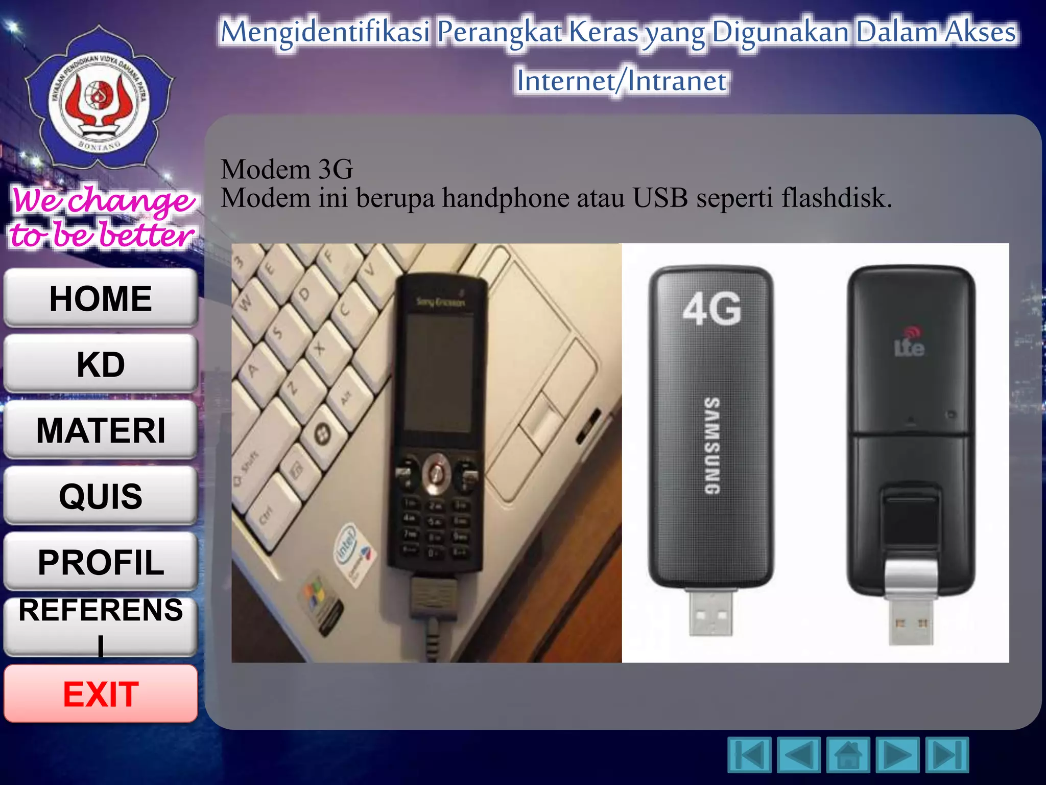 We change 
to be better 
HOME 
KD 
MATERI 
QUIS 
PROFIL 
EXIT 
Mengidentifikasi Perangkat Keras yang Digunakan Dalam Akses 
Internet/Intranet 
REFERENS 
I 
Modem 3G 
Modem ini berupa handphone atau USB seperti flashdisk. 
 