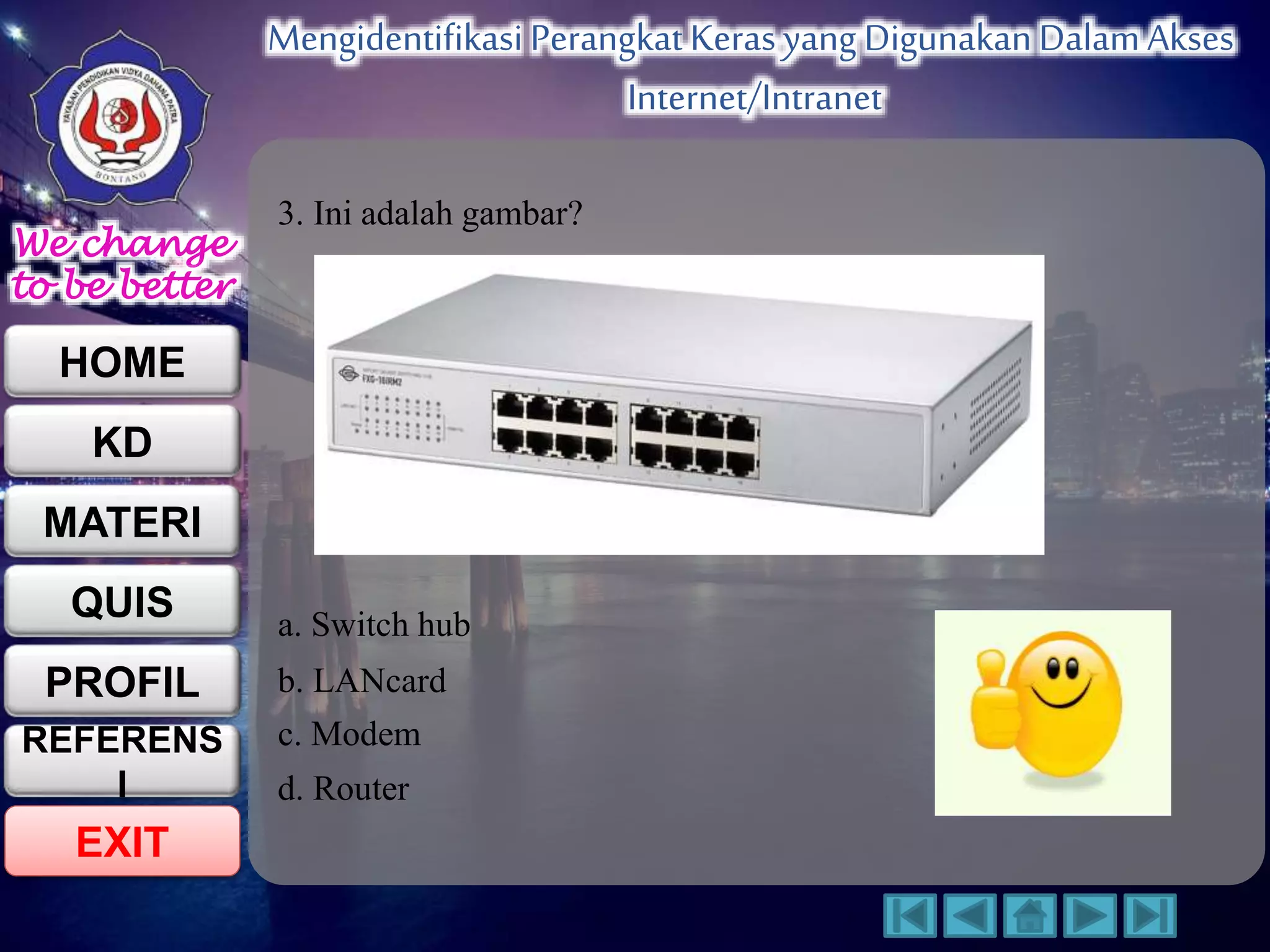 We change 
to be better 
HOME 
KD 
MATERI 
QUIS 
PROFIL 
EXIT 
Mengidentifikasi Perangkat Keras yang Digunakan Dalam Akses 
Internet/Intranet 
REFERENS 
I 
3. Ini adalah gambar? 
a. Switch hub 
b. LANcard 
c. Modem 
d. Router 
 