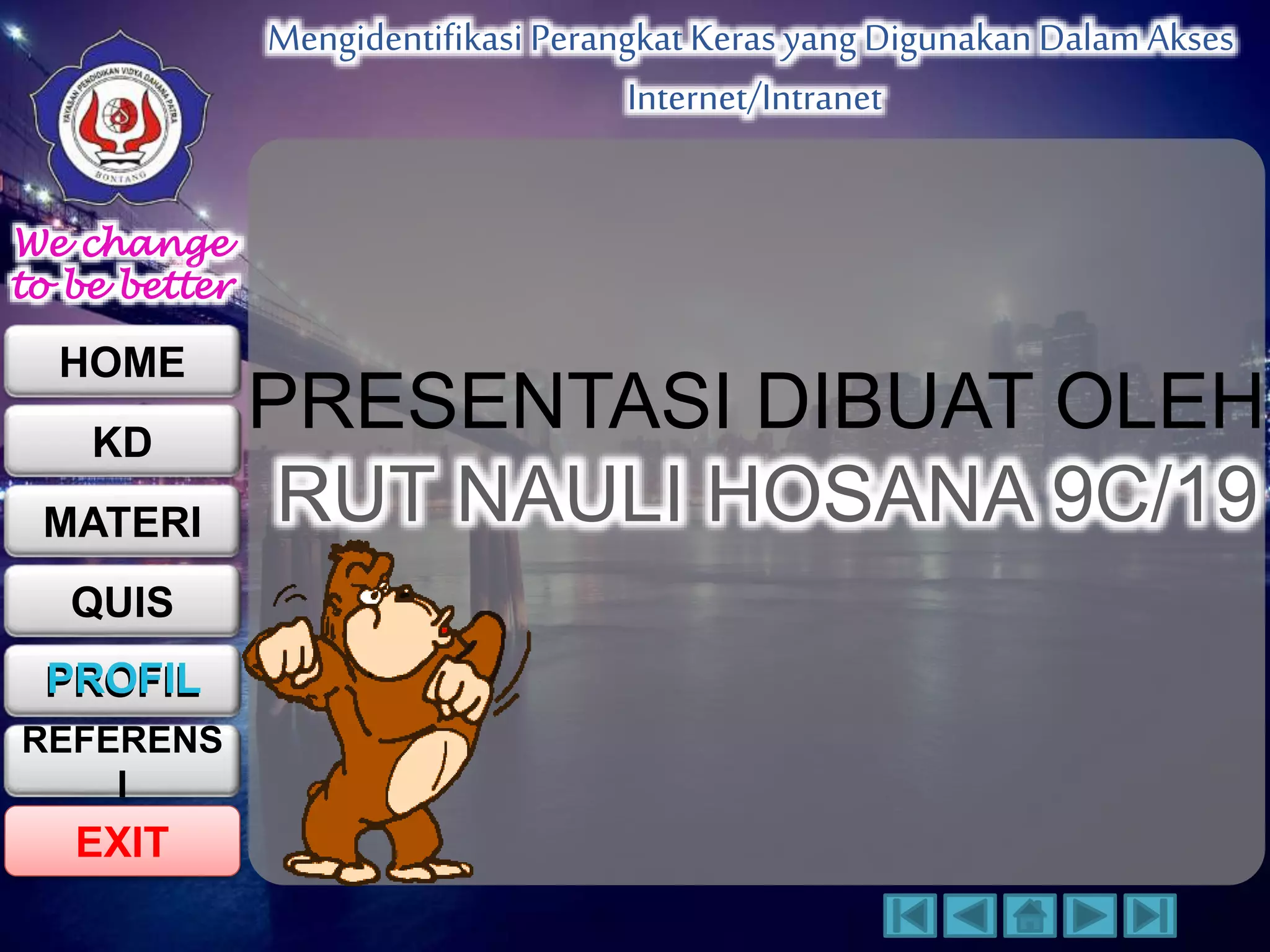 We change 
to be better 
HOME 
KD 
MATERI 
QUIS 
PROFIL 
EXIT 
Mengidentifikasi Perangkat Keras yang Digunakan Dalam Akses 
Internet/Intranet 
REFERENS 
I 
PRESENTASI DIBUAT OLEH: 
RUT NAULI HOSANA 9C/19 
 