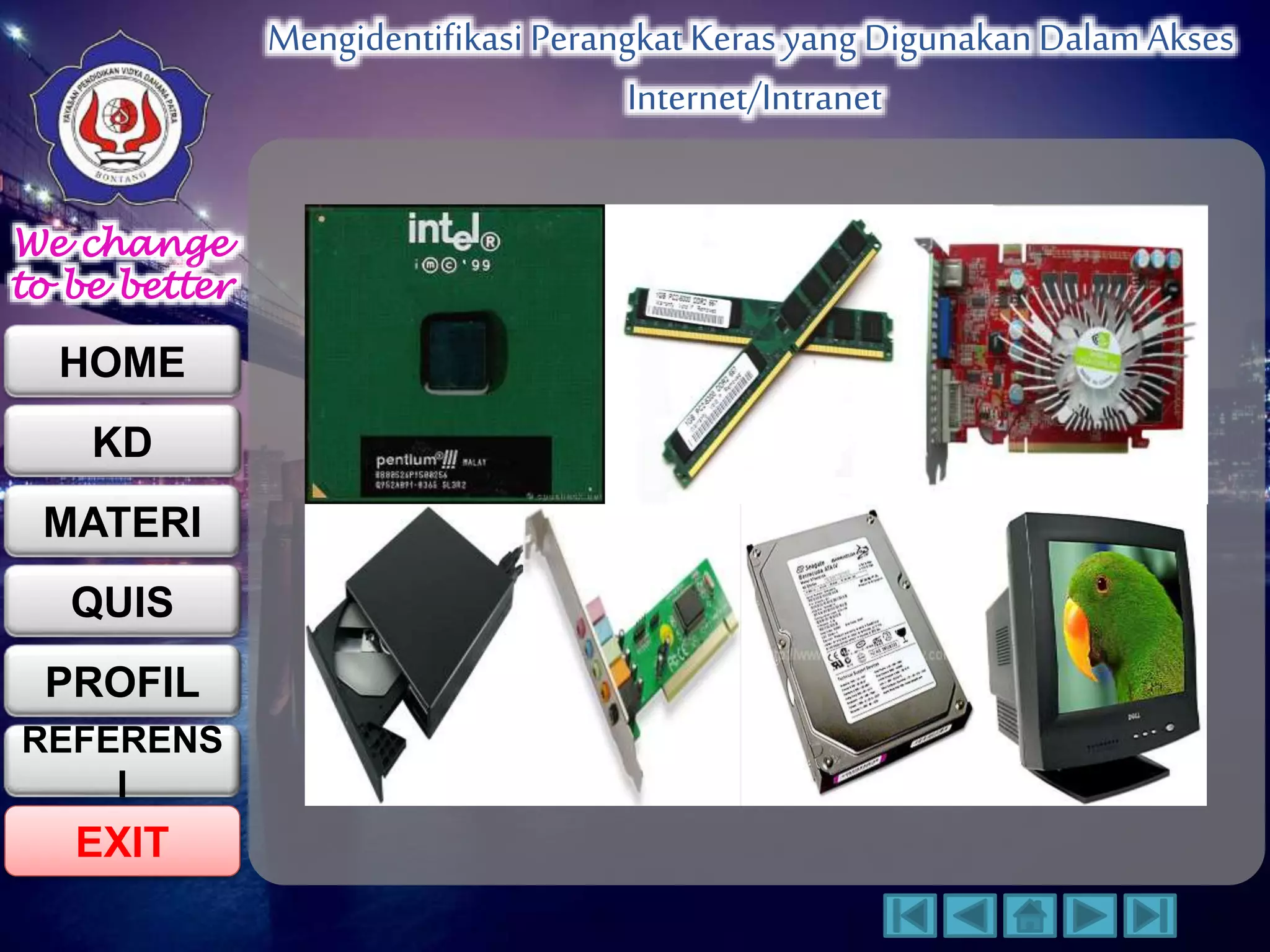 We change 
to be better 
HOME 
KD 
MATERI 
QUIS 
PROFIL 
EXIT 
Mengidentifikasi Perangkat Keras yang Digunakan Dalam Akses 
Internet/Intranet 
REFERENS 
I 
 
