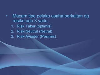 • Macam tipe pelaku usaha berkaitan dg
resiko ada 3 yaitu :
1. Risk Taker (optimis)
2. Risk Neutral (Netral)
3. Risk Avoider (Pesimis)
 