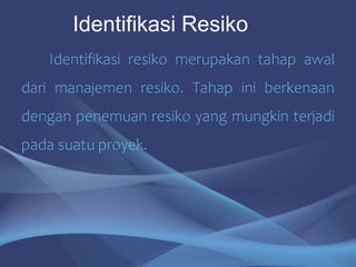 Identifikasi resiko merupakan tahap awal
dari manajemen resiko. Tahap ini berkenaan
dengan penemuan resiko yang mungkin terjadi
pada suatu proyek.
Identifikasi Resiko
 