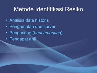 Metode Identifikasi Resiko
• Analisis data historis
• Pengamatan dan survei
• Pengacuan (benchmarking)
• Pendapat ahli
 
