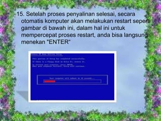 15. Setelah proses penyalinan selesai, secara
 otomatis komputer akan melakukan restart seperti
 gambar di bawah ini, dalam hal ini untuk
 mempercepat proses restart, anda bisa langsung
 menekan "ENTER“
 