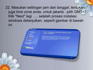 22. Masukan settingan jam dan tanggal, tentukan
 juga time zone anda, untuk jakarta : pilih GMT+7
 Klik "Next" lagi .... setelah proses instalasi
 windows delanjutkan, seperti gambar di bawah
 ini
 