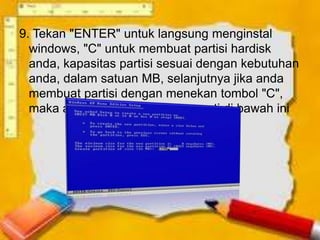 9. Tekan "ENTER" untuk langsung menginstal
  windows, "C" untuk membuat partisi hardisk
  anda, kapasitas partisi sesuai dengan kebutuhan
  anda, dalam satuan MB, selanjutnya jika anda
  membuat partisi dengan menekan tombol "C",
  maka akan muncul gambar seperti di bawah ini
 