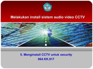 Melakukan install sistem audio video CCTV
5. Menginstall CCTV untuk security
064.KK.017
 