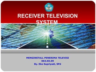 RECEIVER TELEVISION
SYSTEM
MENGINSTALL PENERIMA TELEVISI
064.KK.09
By. Eko Supriyadi, SPd
 