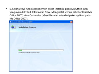 • 5. Selanjutnya Anda akan memilih Paket Installasi pada Ms Office 2007
  yang akan di Install. Pilih Install Now (Menginstal semua paket aplikasi Ms
  Office 2007) atau Custumize (Memilih salah satu dari paket aplikasi pada
  Ms Office 2007).
 