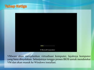 VMware akan menjalankan virtualisasi komputer, layaknya komputer
yang baru dinyalakan. Selanjutnya tunggu proses BIOS untuk mendeteksi
VM dan akan masuk ke Windows installasi.
 