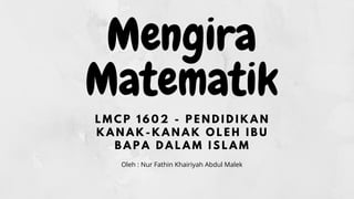 Mengira
Matematik
L M C P 1 6 0 2 - P E N D I D I K A N
K A N A K - K A N A K O L E H I B U
B A P A D A L A M I S L A M
Oleh : Nur Fathin Khairiyah Abdul Malek
 