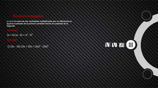 Binomios conjugados
es decir la suma de dos cantidades multiplicadas por su diferencia es
igual al cuadrado de la primera cantidad menos el cuadrado de la
segunda.
Fórmula
(a + b) (a - b) = a² - b²
Ejemplo
1) (3a - 2b) (3a + 2b) = (3a)² - (2b)²
 