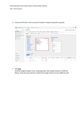 Mengintegrasikan Data Google Analytics kedalam Report Adwords
Oleh : Yana Supriatna
6. Untuk memilih kolom, klik icon panah di sebelah masing-masing kolom yang ada
7. Klik Apply
Demikian langkah-langkah untuk mengintegrasikan data Google Analytics ke AdWords
Report. Anda sekarang sudah bisa melihat data Google Analytics di akun AdWords anda.
 
