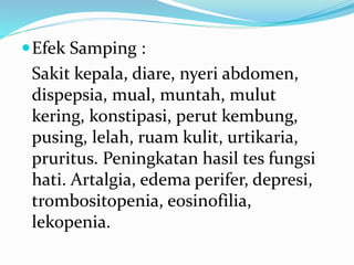 Efek Samping :
Sakit kepala, diare, nyeri abdomen,
dispepsia, mual, muntah, mulut
kering, konstipasi, perut kembung,
pusing, lelah, ruam kulit, urtikaria,
pruritus. Peningkatan hasil tes fungsi
hati. Artalgia, edema perifer, depresi,
trombositopenia, eosinofilia,
lekopenia.
 