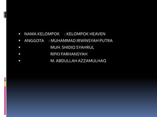  NAMA KELOMPOK : KELOMPOK HEAVEN
 ANGGOTA : MUHAMMAD IRWINSYAH PUTRA
 MUH. SHIDIQ SYAHRUL
 RIFKI FARHANSYAH
 M.ABDULLAHAZZAMULHAQ
 