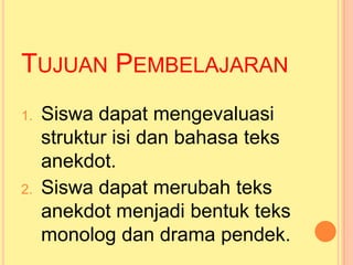 TUJUAN PEMBELAJARAN
1. Siswa dapat mengevaluasi
struktur isi dan bahasa teks
anekdot.
2. Siswa dapat merubah teks
anekdot menjadi bentuk teks
monolog dan drama pendek.
 