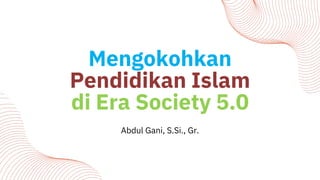 Abdul Gani, S.Si., Gr.
Mengokohkan
Pendidikan Islam
di Era Society 5.0
 