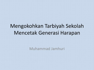 Mengokohkan Tarbiyah Sekolah
Mencetak Generasi Harapan
Muhammad Jamhuri
 