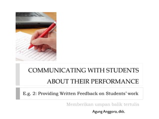 COMMUNICATING WITH STUDENTS
ABOUT THEIR PERFORMANCE
E.g. 2: Providing Written Feedback on Students’ work
Memberikan umpan balik tertulis
Agung Anggoro, dkk.
 