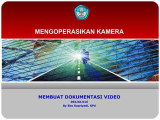 MENGOPERASIKAN KAMERA
MEMBUAT DOKUMENTASI VIDEO
064.KK.016
By Eko Supriyadi, SPd
 