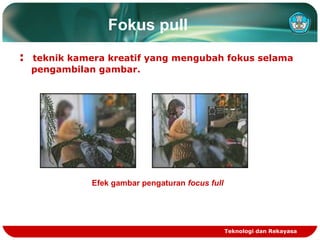 Fokus pull
:

teknik kamera kreatif yang mengubah fokus selama
pengambilan gambar.

Efek gambar pengaturan focus full

Teknologi dan Rekayasa

 