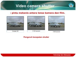 Video camera shutter
: pintu mekanis antara lensa kamera dan film.

Pengaruh kecepatan shutter

Teknologi dan Rekayasa

 